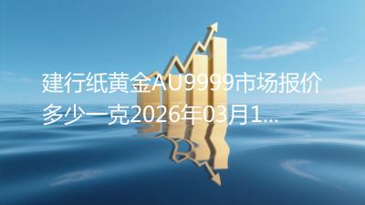 建行纸黄金AU9999市场报价多少一克2026年03月14日