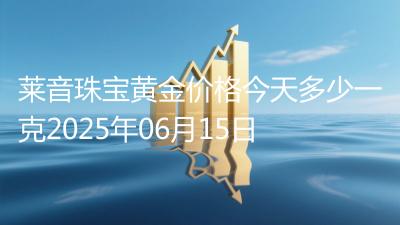 莱音珠宝黄金价格今天多少一克2025年06月15日