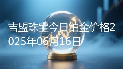 吉盟珠宝今日铂金价格2025年06月16日