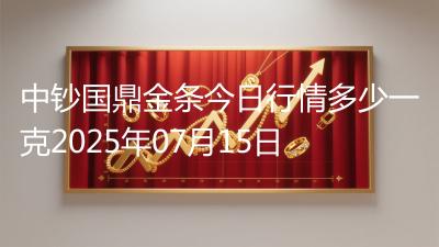 中钞国鼎金条今日行情多少一克2025年07月15日
