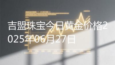 吉盟珠宝今日黄金价格2025年06月27日