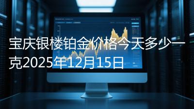宝庆银楼铂金价格今天多少一克2025年12月15日