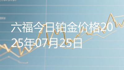 六福今日铂金价格2025年07月25日