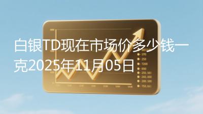 白银TD现在市场价多少钱一克2025年11月05日