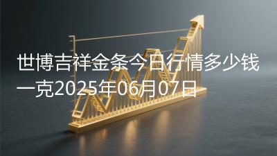 世博吉祥金条今日行情多少钱一克2025年06月07日