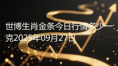 世博生肖金条今日行情多少一克2025年09月27日