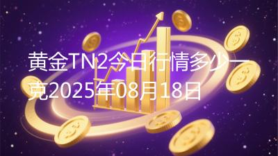 黄金TN2今日行情多少一克2025年08月18日