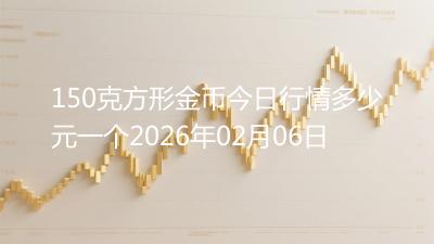150克方形金币今日行情多少元一个2026年02月06日