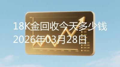 18K金回收今天多少钱2026年03月28日