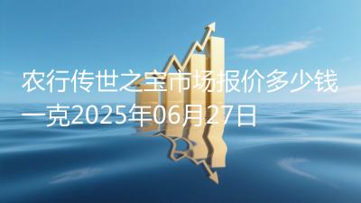 农行传世之宝市场报价多少钱一克2025年06月27日