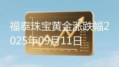 福泰珠宝黄金涨跌幅2025年09月11日
