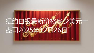 纽约白银最新价格多少美元一盎司2025年12月26日