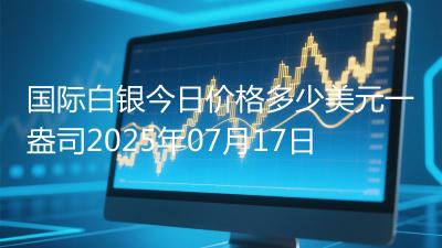 国际白银今日价格多少美元一盎司2025年07月17日
