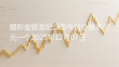 扇形金银龙纪念币今日价格多少元一个2025年12月07日