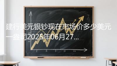 建行美元银钞现在市场价多少美元一盎司2025年06月27日