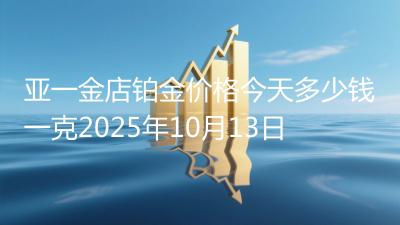亚一金店铂金价格今天多少钱一克2025年10月13日