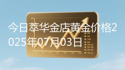 今日萃华金店黄金价格2025年07月03日