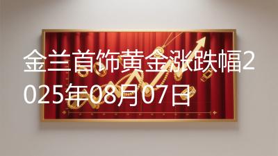 金兰首饰黄金涨跌幅2025年08月07日