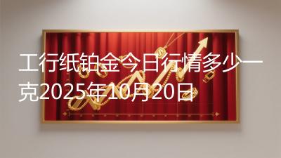 工行纸铂金今日行情多少一克2025年10月20日