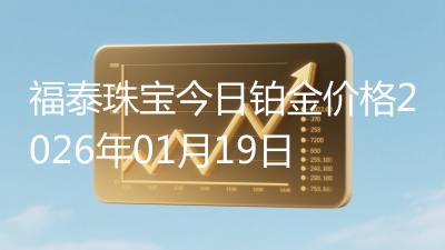 福泰珠宝今日铂金价格2026年01月19日