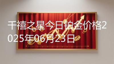 千禧之星今日铂金价格2025年06月23日
