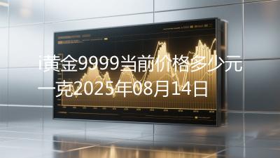 i黄金9999当前价格多少元一克2025年08月14日