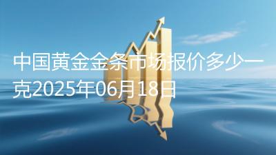 中国黄金金条市场报价多少一克2025年06月18日