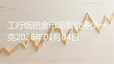 工行纸钯金市场报价多少一克2026年01月04日