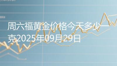 周六福黄金价格今天多少一克2025年09月29日