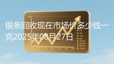 银条回收现在市场价多少钱一克2025年08月27日