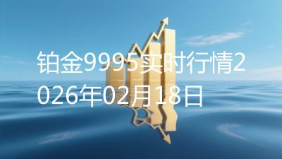 铂金9995实时行情2026年02月18日
