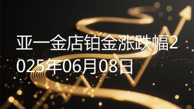 亚一金店铂金涨跌幅2025年06月08日
