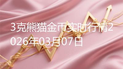 3克熊猫金币实时行情2026年03月07日