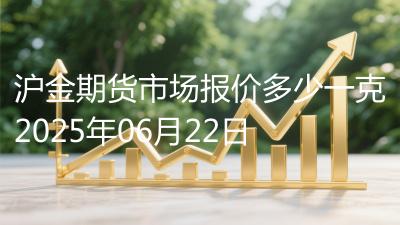 沪金期货市场报价多少一克2025年06月22日