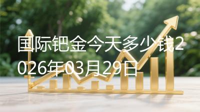 国际钯金今天多少钱2026年03月29日