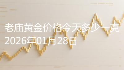 老庙黄金价格今天多少一克2026年01月28日