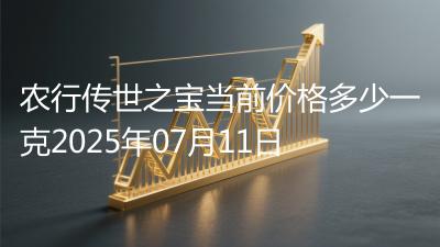 农行传世之宝当前价格多少一克2025年07月11日