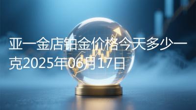 亚一金店铂金价格今天多少一克2025年06月17日