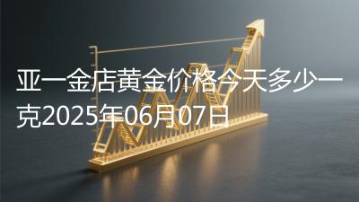 亚一金店黄金价格今天多少一克2025年06月07日