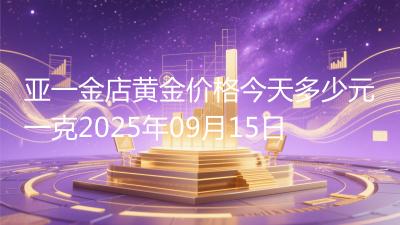 亚一金店黄金价格今天多少元一克2025年09月15日