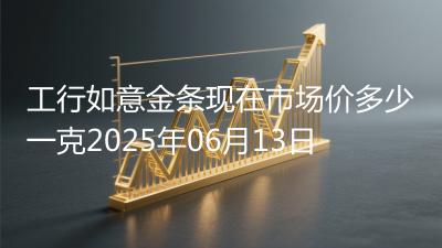 工行如意金条现在市场价多少一克2025年06月13日
