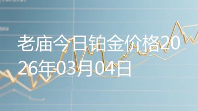 老庙今日铂金价格2026年03月04日