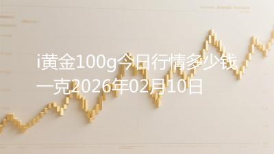 i黄金100g今日行情多少钱一克2026年02月10日