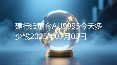 建行纸黄金AU9995今天多少钱2025年07月02日