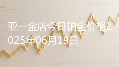 亚一金店今日铂金价格2025年06月19日
