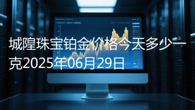 城隍珠宝铂金价格今天多少一克2025年06月29日