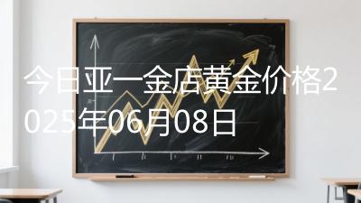 今日亚一金店黄金价格2025年06月08日