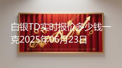 白银TD实时报价多少钱一克2025年06月23日