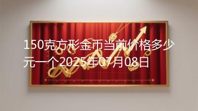 150克方形金币当前价格多少元一个2025年07月08日