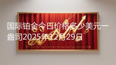 国际铂金今日价格多少美元一盎司2025年12月29日